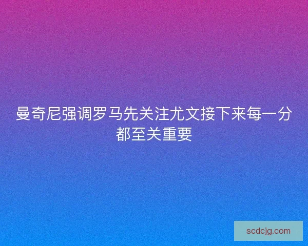 曼奇尼强调罗马先关注尤文接下来每一分都至关重要