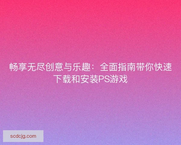 畅享无尽创意与乐趣：全面指南带你快速下载和安装PS游戏