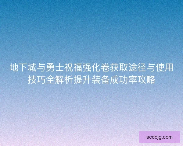 地下城与勇士祝福强化卷获取途径与使用技巧全解析提升装备成功率攻略