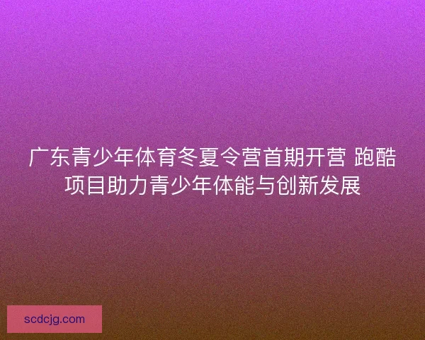 广东青少年体育冬夏令营首期开营 跑酷项目助力青少年体能与创新发展