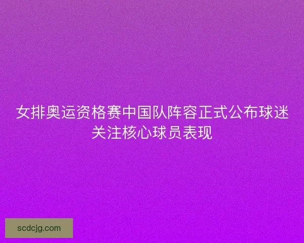 女排奥运资格赛中国队阵容正式公布球迷关注核心球员表现